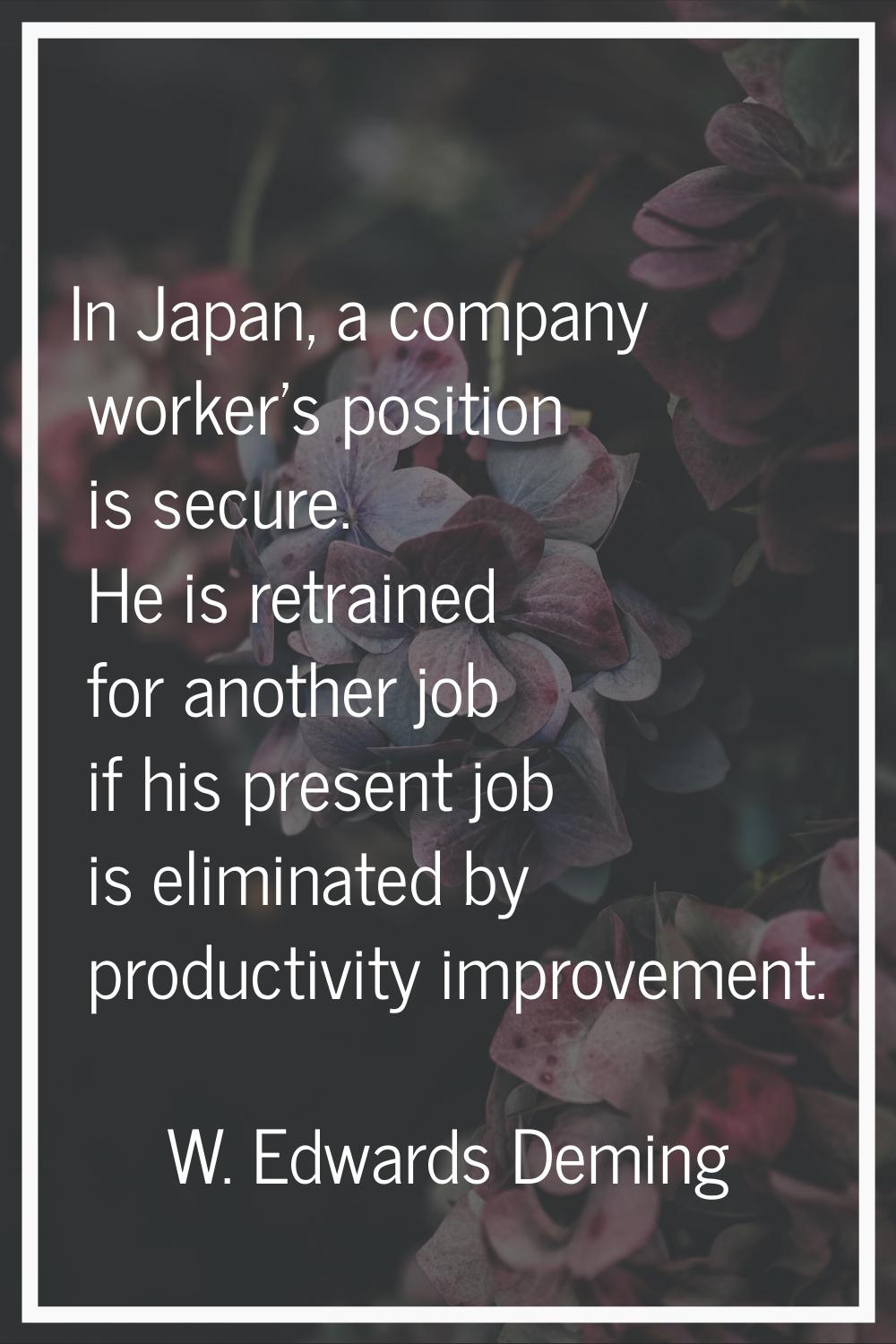 In Japan, a company worker's position is secure. He is retrained for another job if his present job