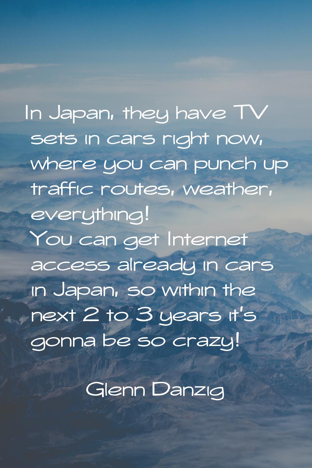 In Japan, they have TV sets in cars right now, where you can punch up traffic routes, weather, ever