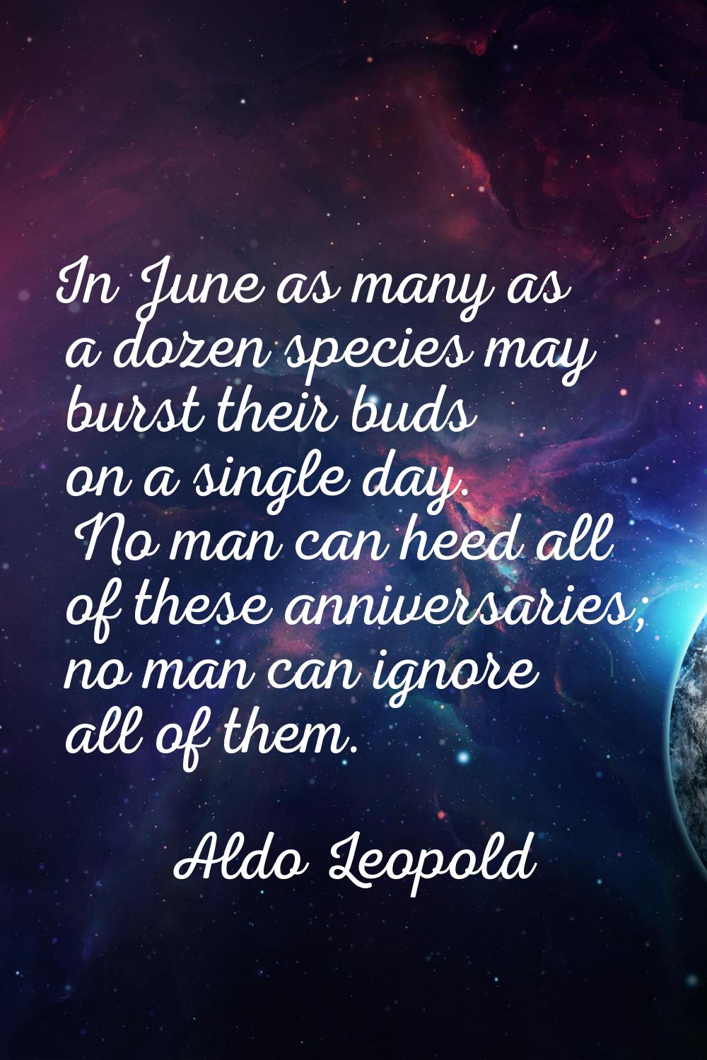 In June as many as a dozen species may burst their buds on a single day. No man can heed all of the