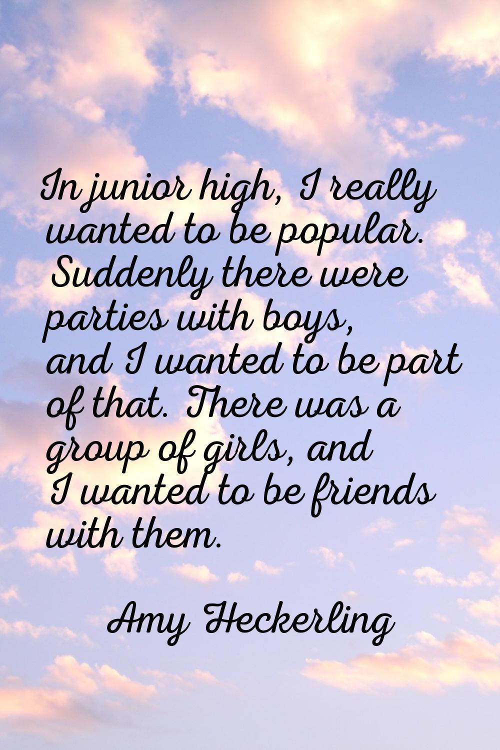 In junior high, I really wanted to be popular. Suddenly there were parties with boys, and I wanted 