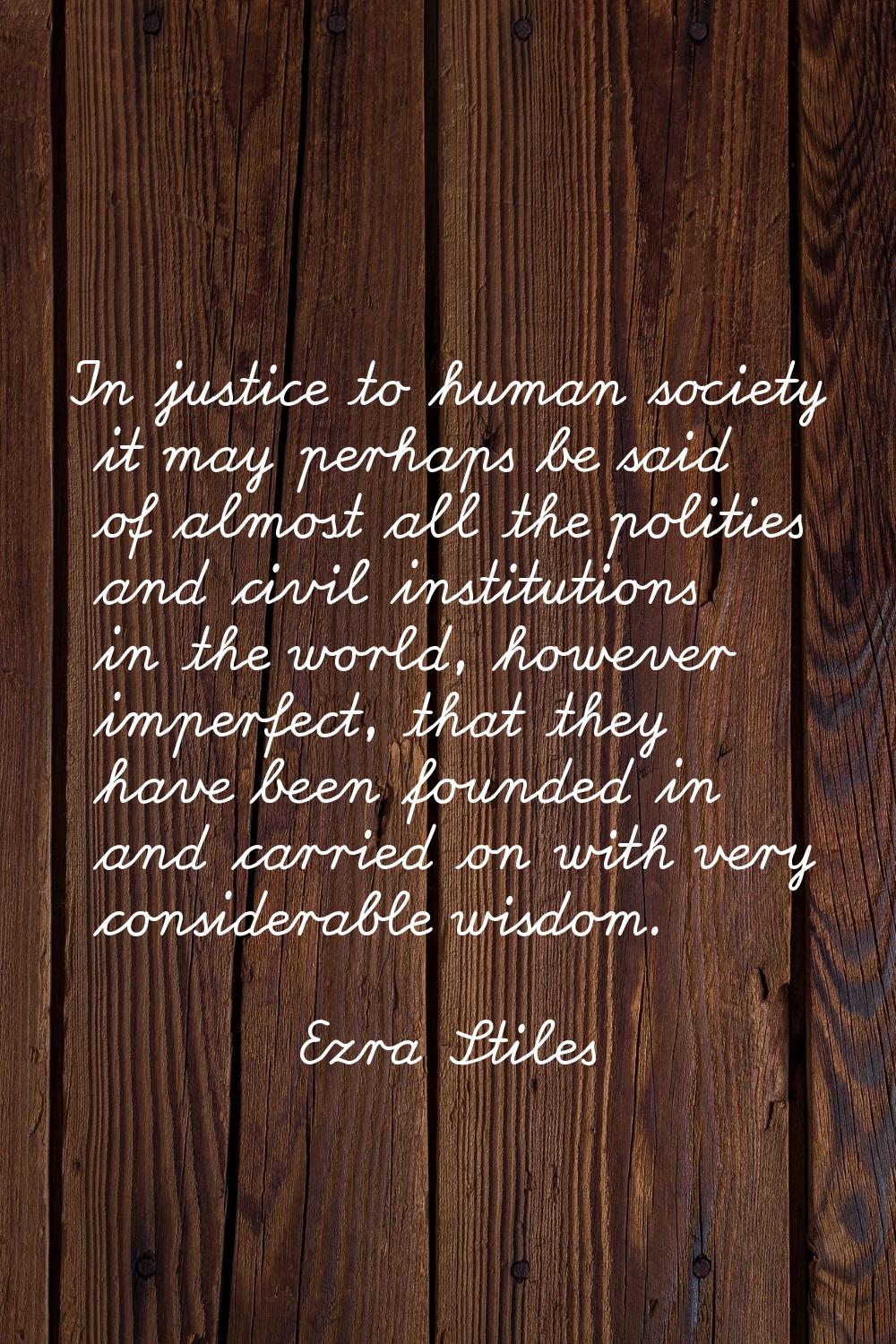 In justice to human society it may perhaps be said of almost all the polities and civil institution