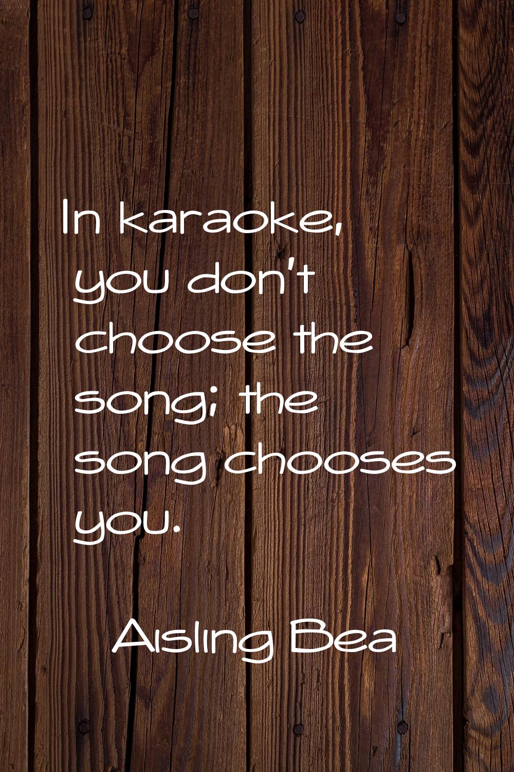 In karaoke, you don't choose the song; the song chooses you.