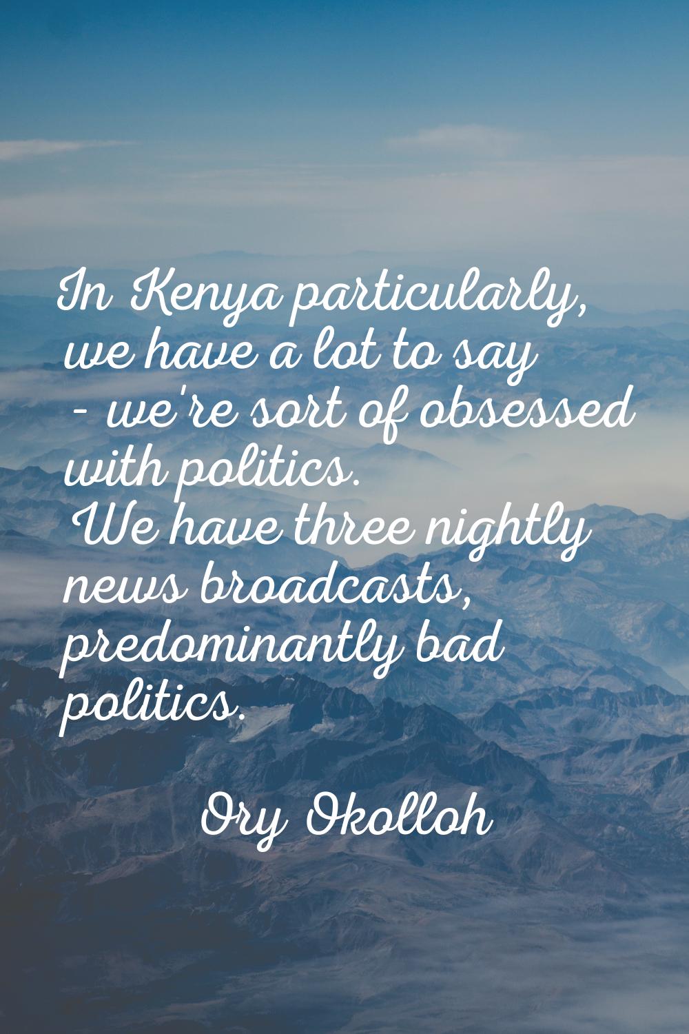 In Kenya particularly, we have a lot to say - we're sort of obsessed with politics. We have three n