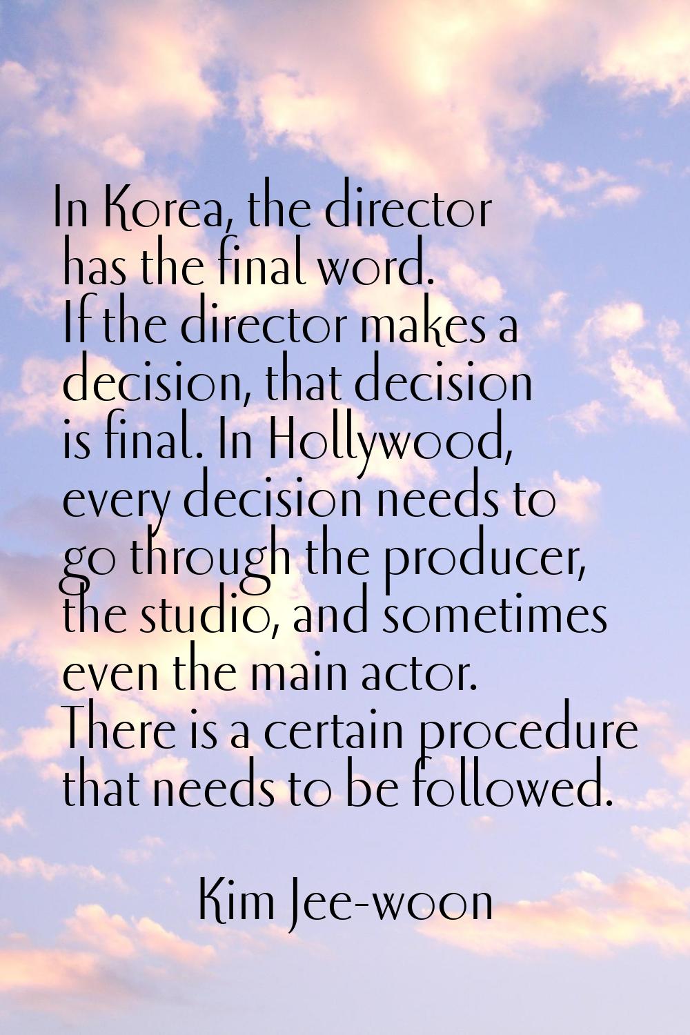 In Korea, the director has the final word. If the director makes a decision, that decision is final