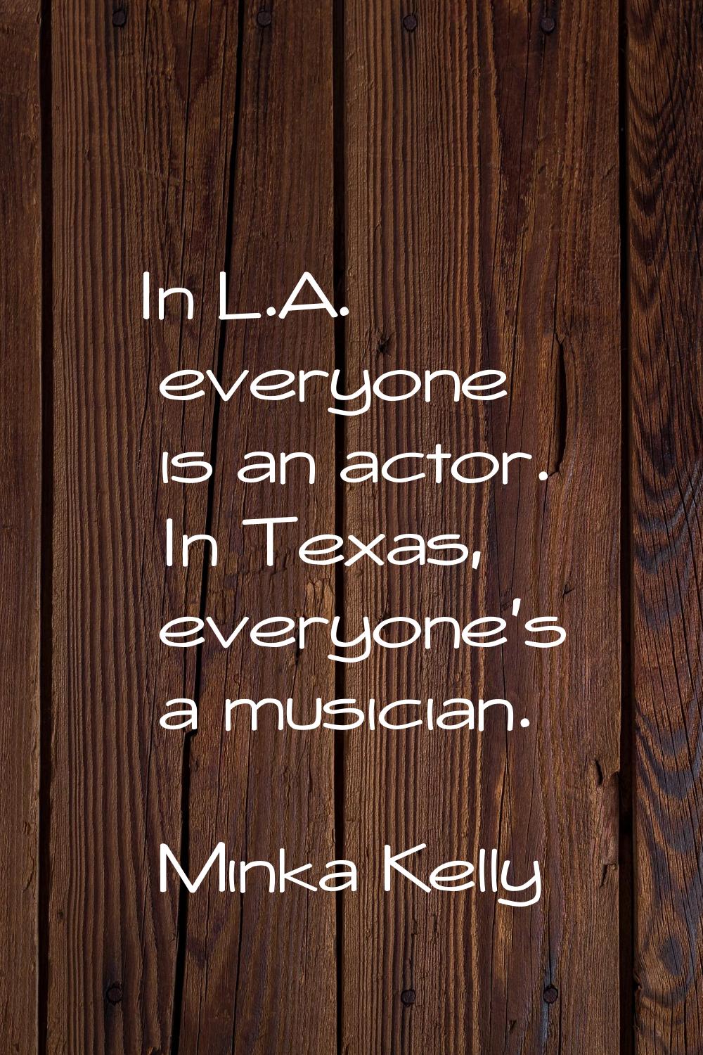 In L.A. everyone is an actor. In Texas, everyone's a musician.