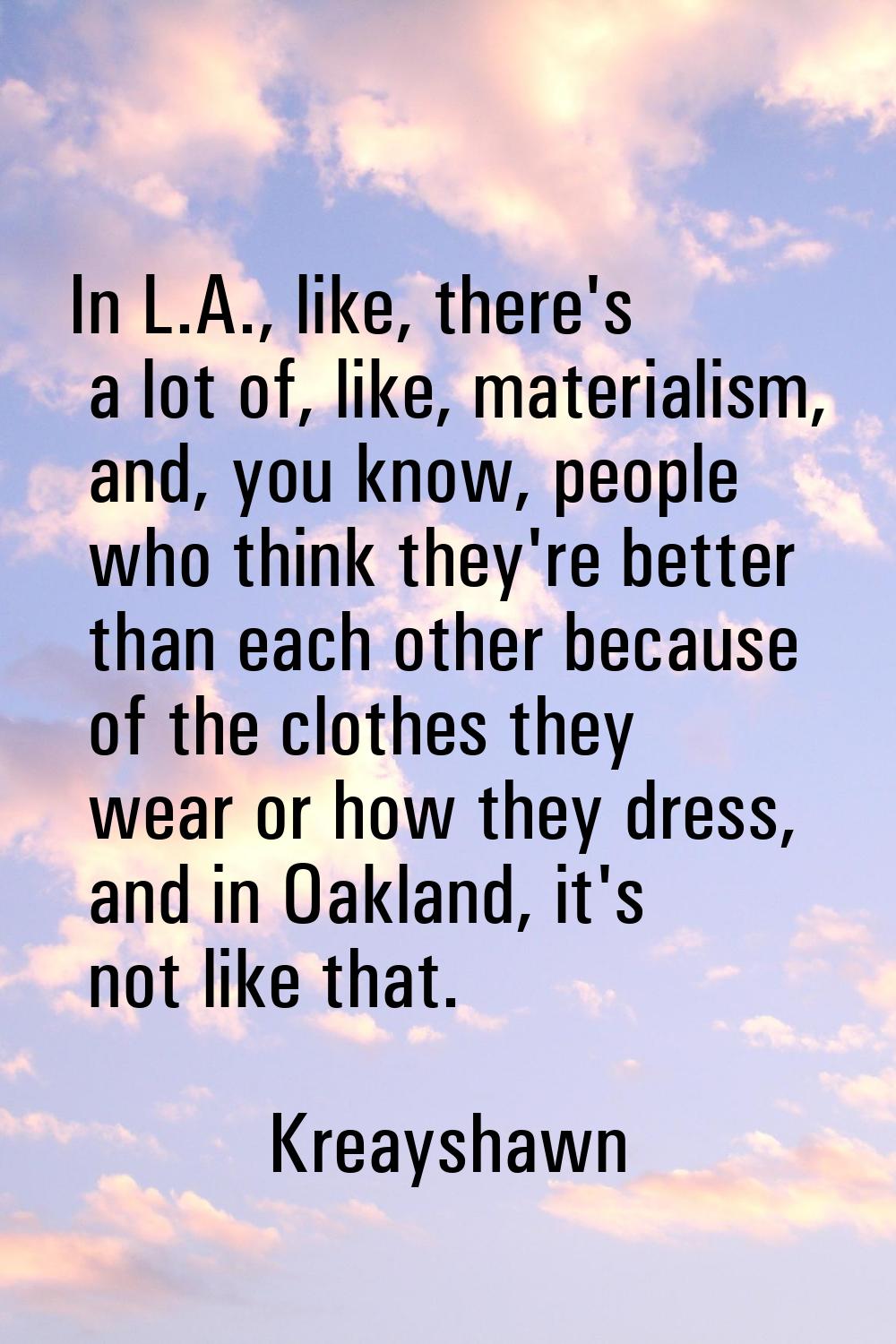In L.A., like, there's a lot of, like, materialism, and, you know, people who think they're better 