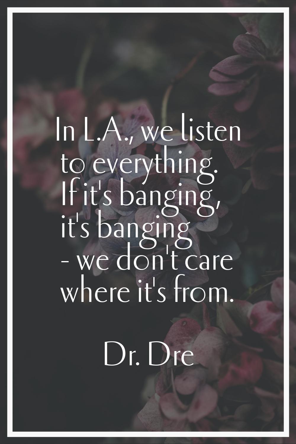 In L.A., we listen to everything. If it's banging, it's banging - we don't care where it's from.