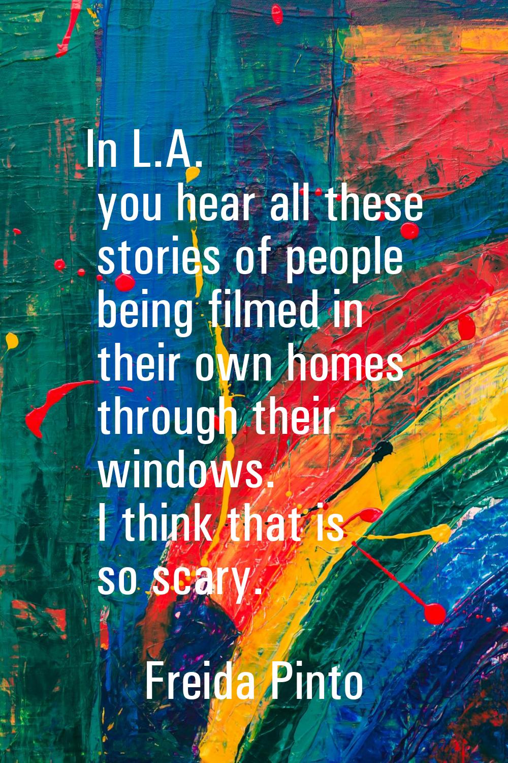 In L.A. you hear all these stories of people being filmed in their own homes through their windows.