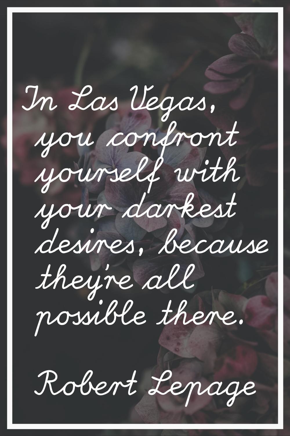 In Las Vegas, you confront yourself with your darkest desires, because they're all possible there.
