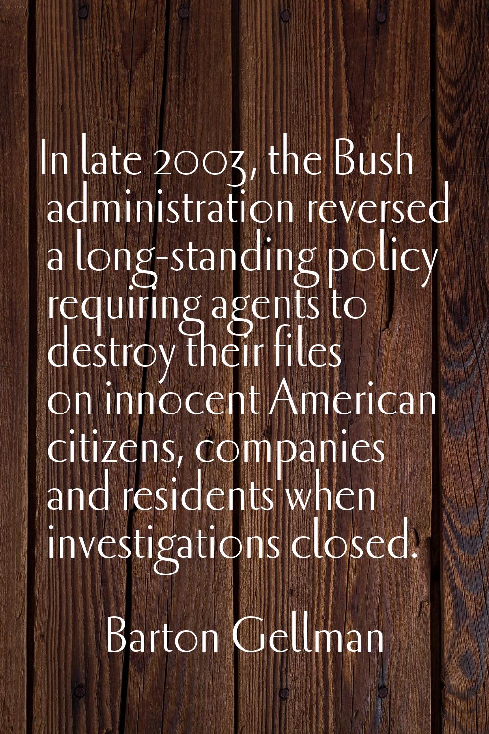 In late 2003, the Bush administration reversed a long-standing policy requiring agents to destroy t
