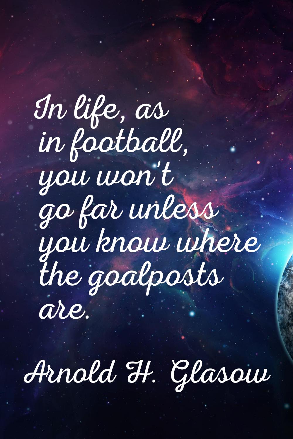 In life, as in football, you won't go far unless you know where the goalposts are.
