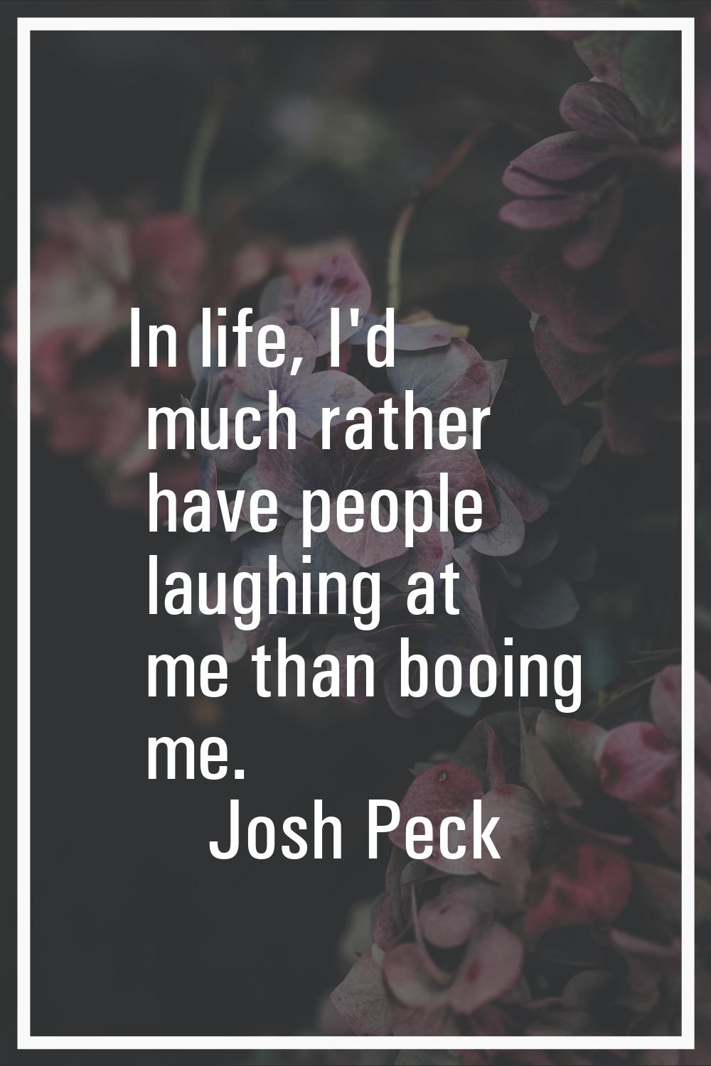 In life, I'd much rather have people laughing at me than booing me.