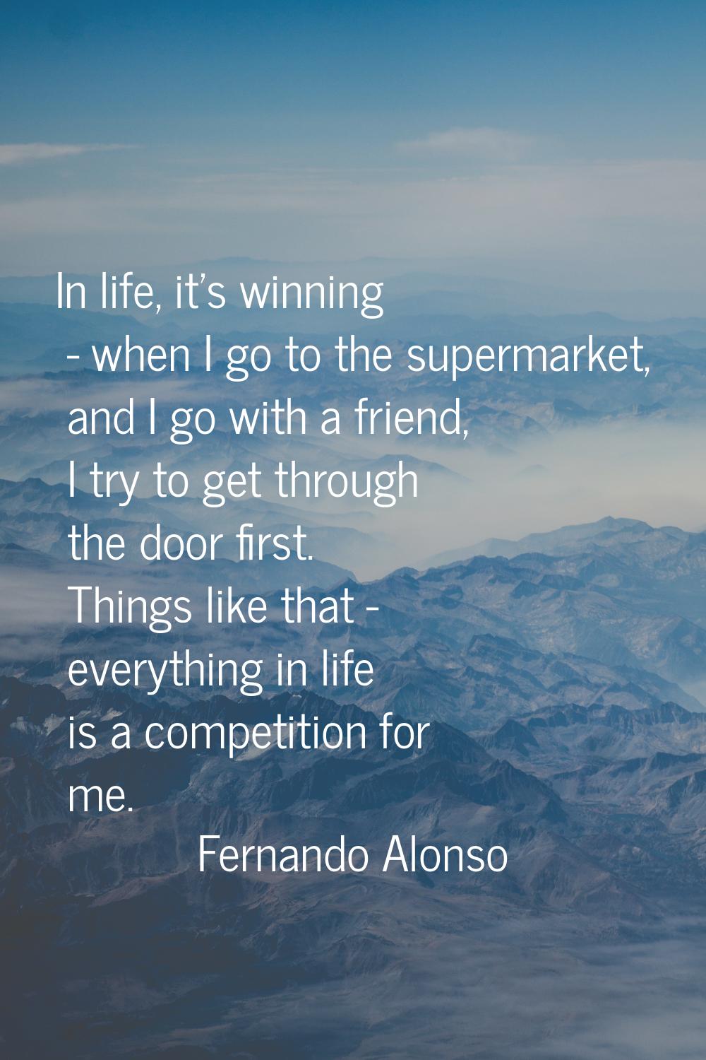 In life, it's winning - when I go to the supermarket, and I go with a friend, I try to get through 