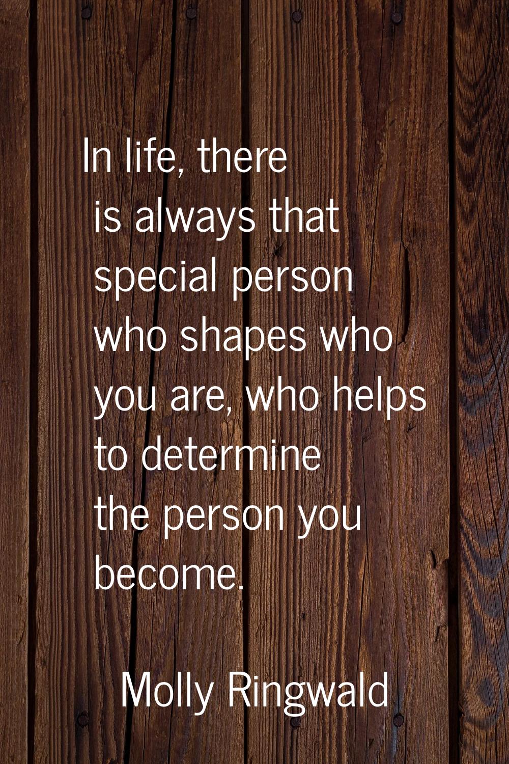 In life, there is always that special person who shapes who you are, who helps to determine the per
