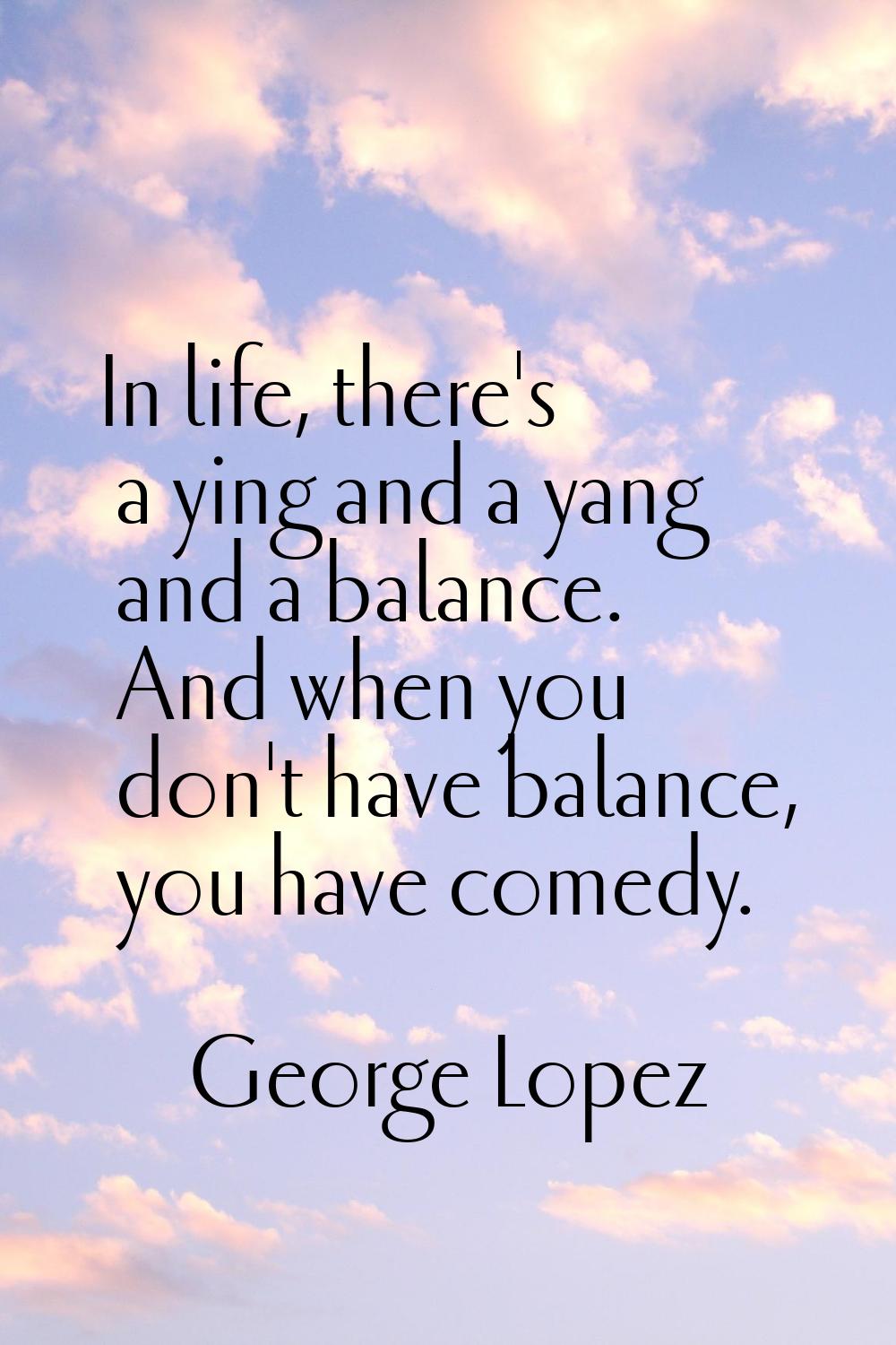 In life, there's a ying and a yang and a balance. And when you don't have balance, you have comedy.