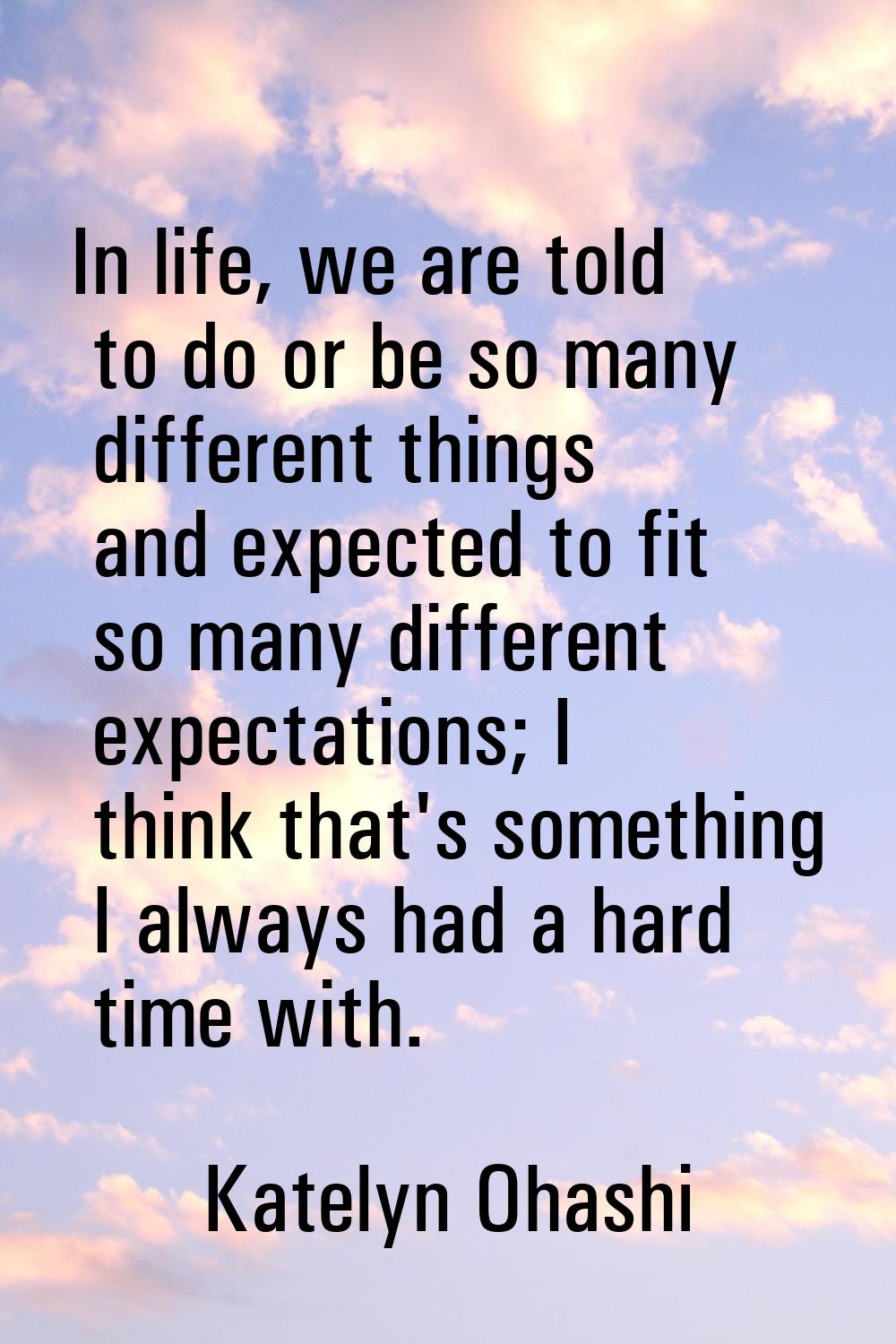 In life, we are told to do or be so many different things and expected to fit so many different exp