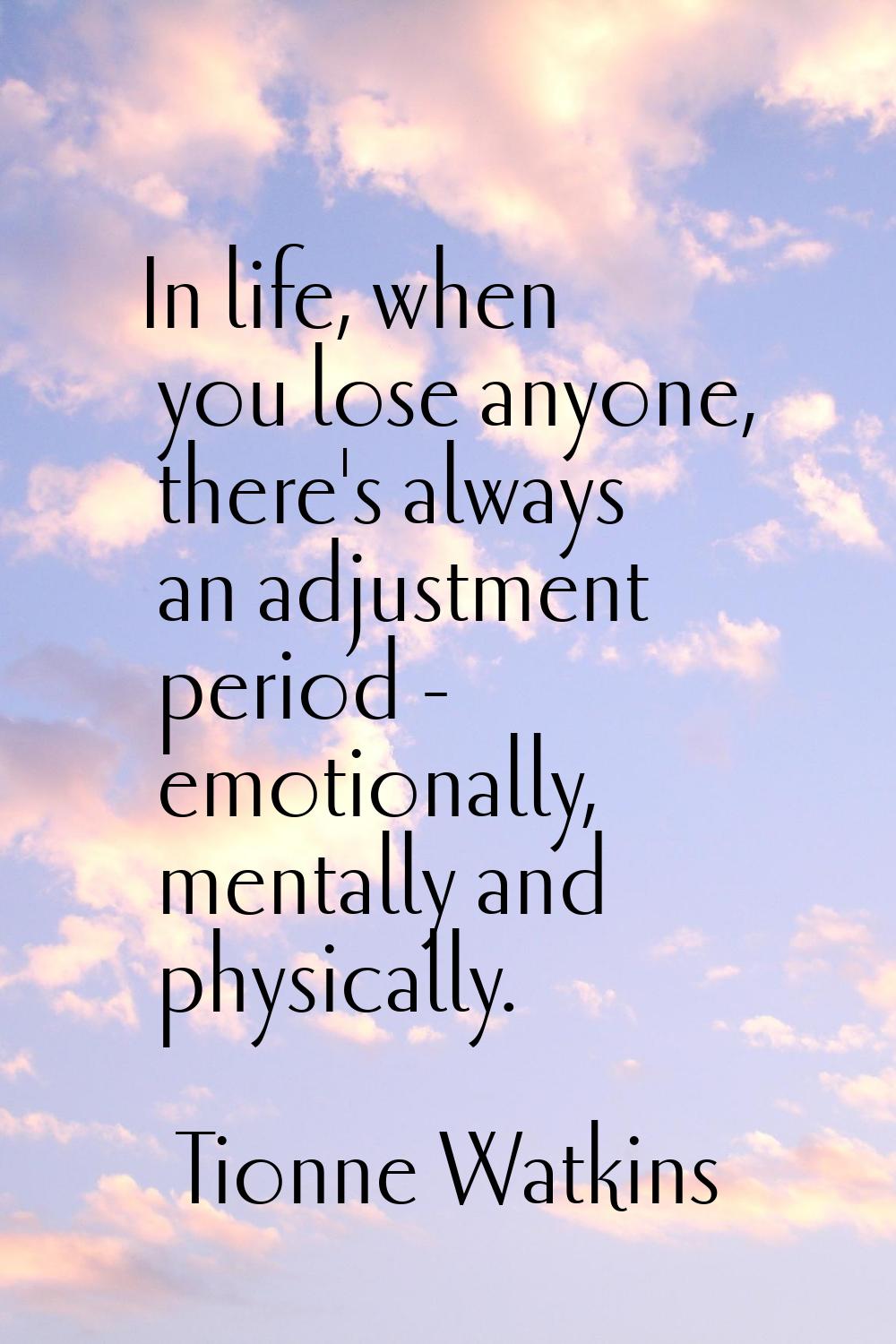 In life, when you lose anyone, there's always an adjustment period - emotionally, mentally and phys