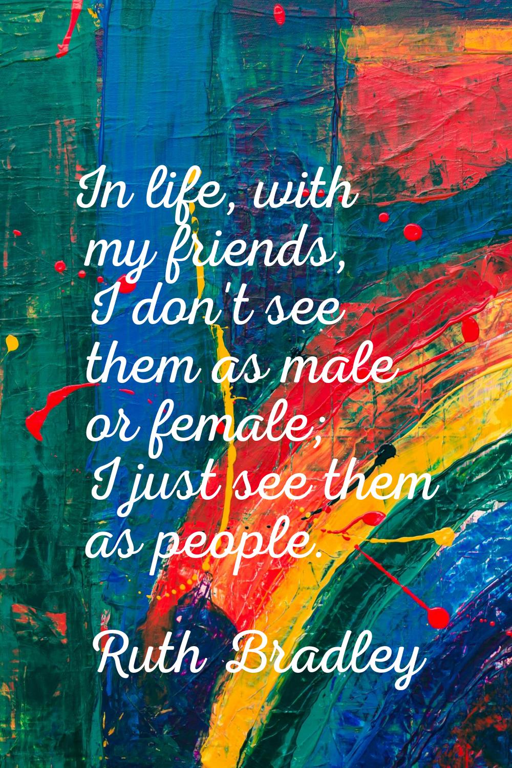 In life, with my friends, I don't see them as male or female; I just see them as people.