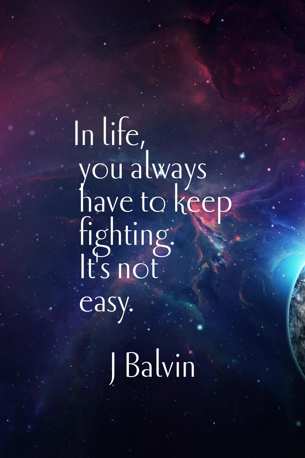 In life, you always have to keep fighting. It's not easy.