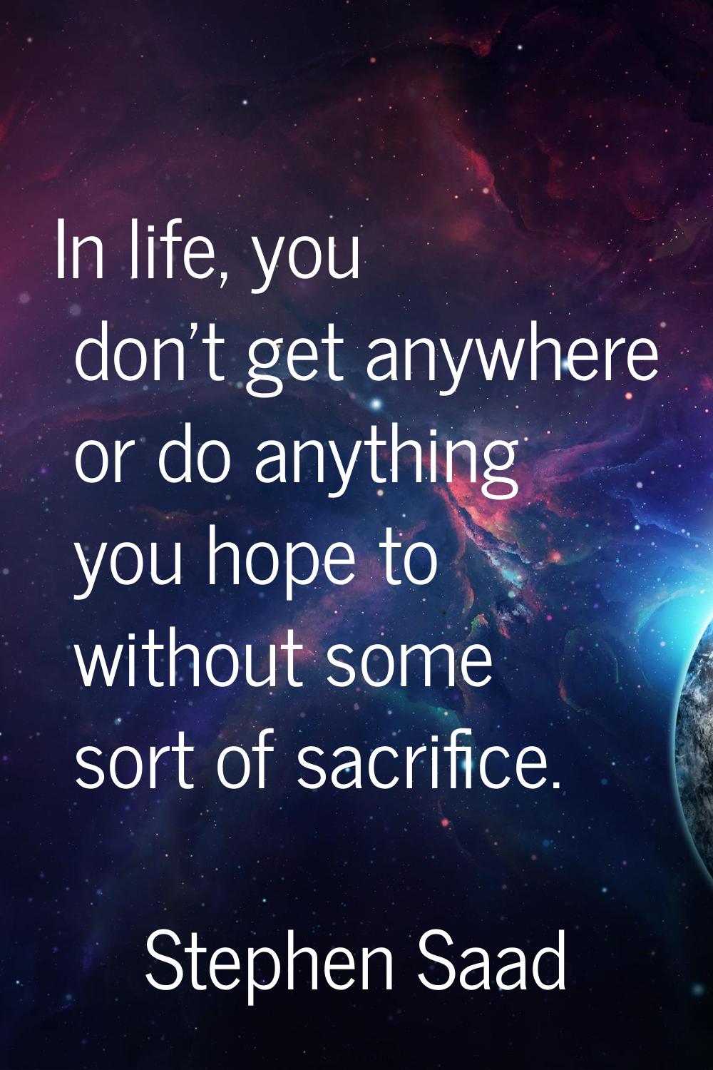 In life, you don't get anywhere or do anything you hope to without some sort of sacrifice.