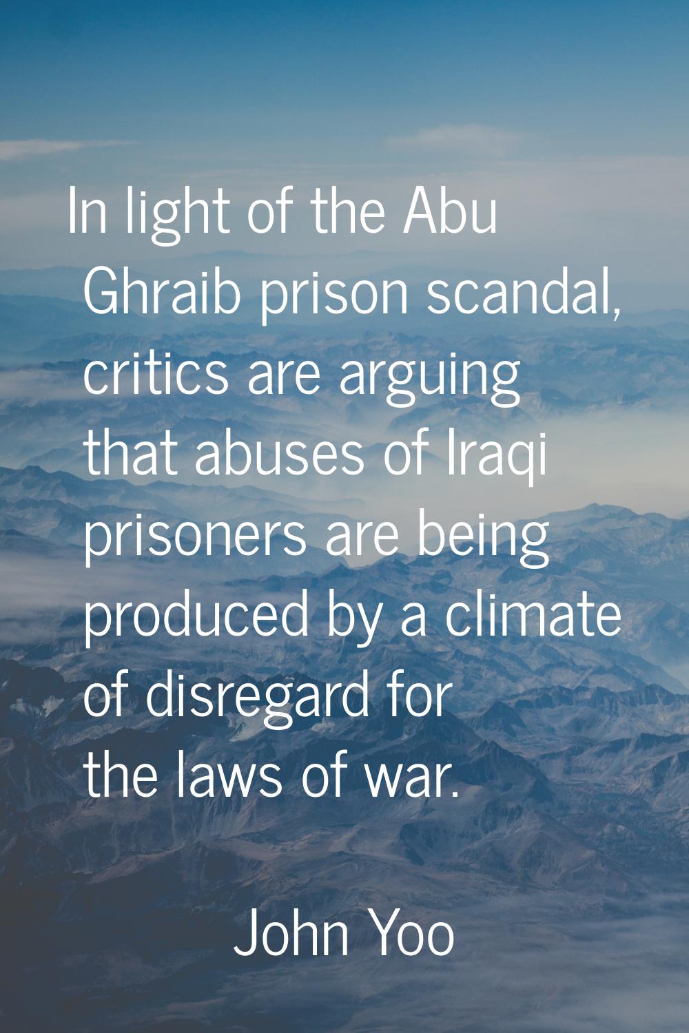 In light of the Abu Ghraib prison scandal, critics are arguing that abuses of Iraqi prisoners are b