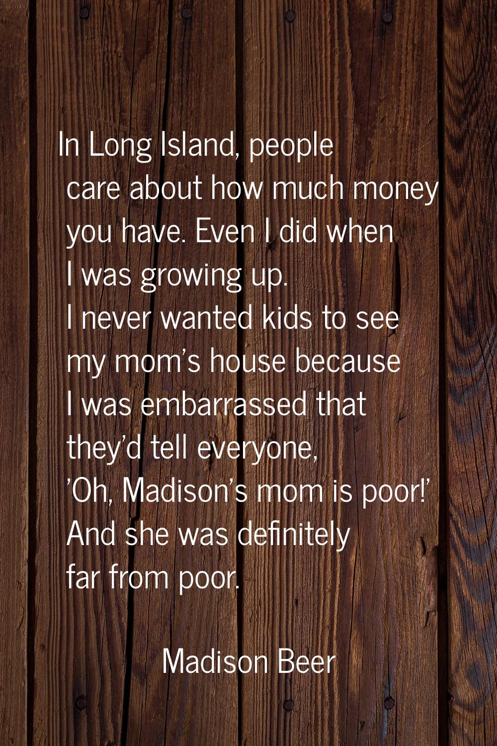 In Long Island, people care about how much money you have. Even I did when I was growing up. I neve