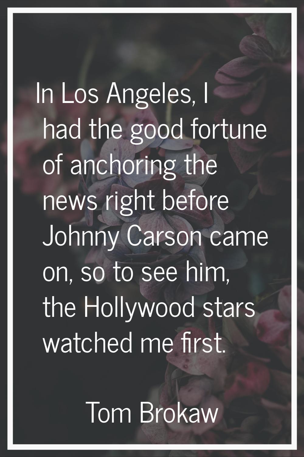 In Los Angeles, I had the good fortune of anchoring the news right before Johnny Carson came on, so