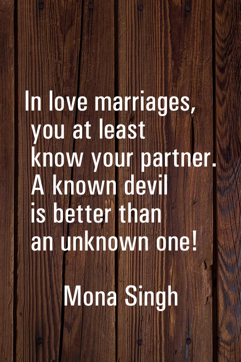 In love marriages, you at least know your partner. A known devil is better than an unknown one!