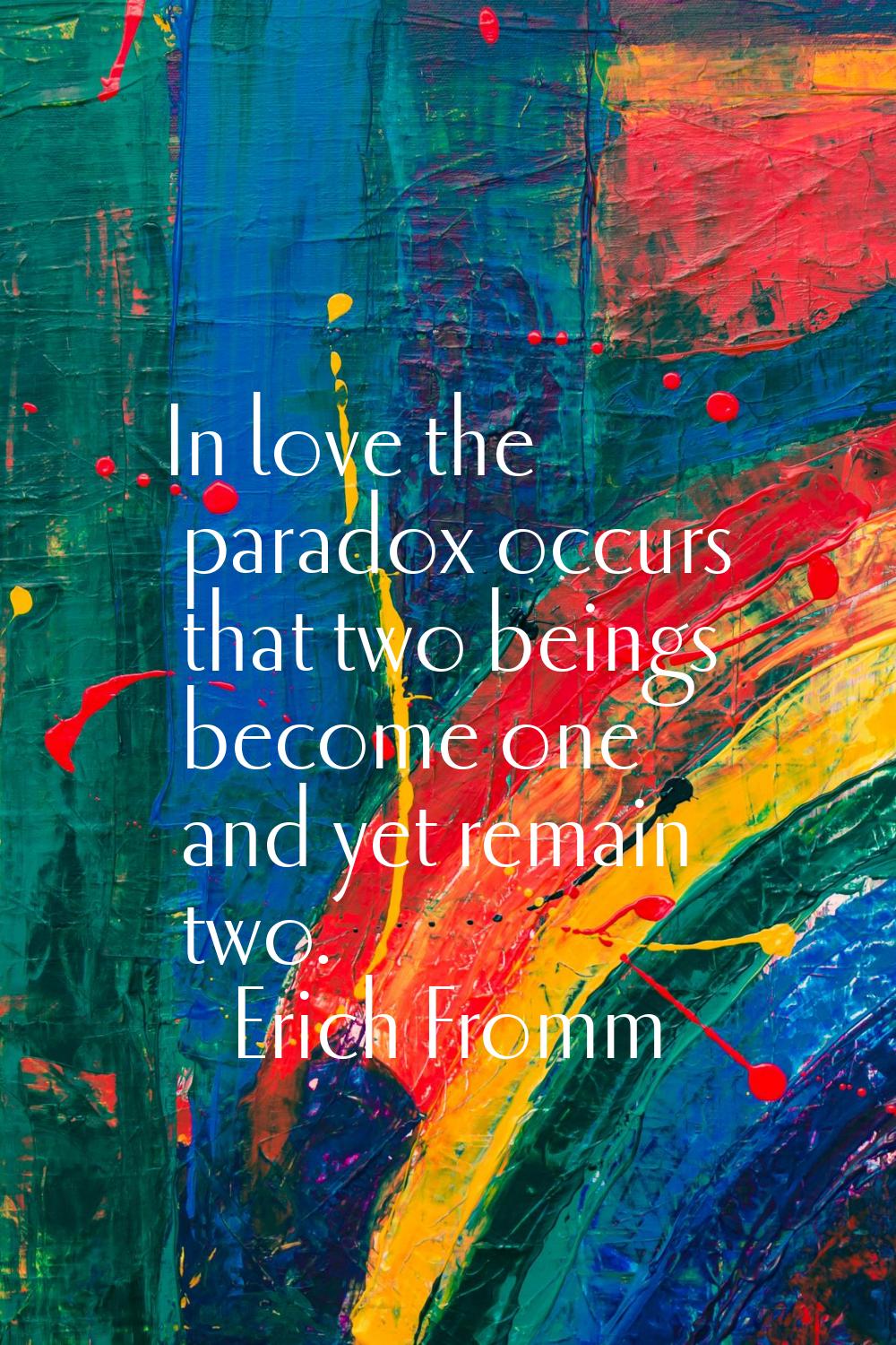 In love the paradox occurs that two beings become one and yet remain two.