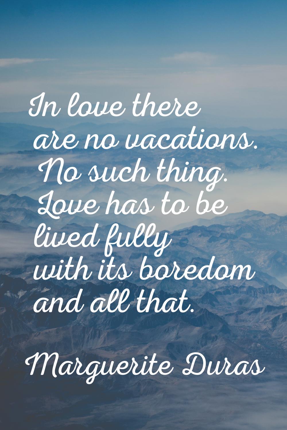 In love there are no vacations. No such thing. Love has to be lived fully with its boredom and all 
