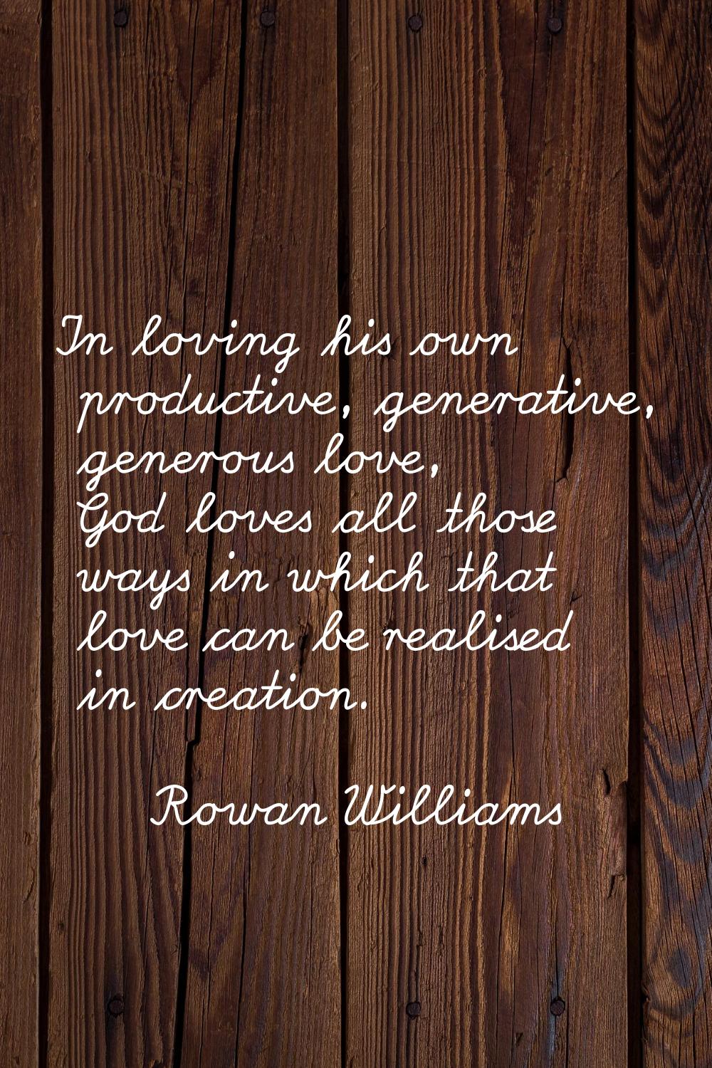 In loving his own productive, generative, generous love, God loves all those ways in which that lov