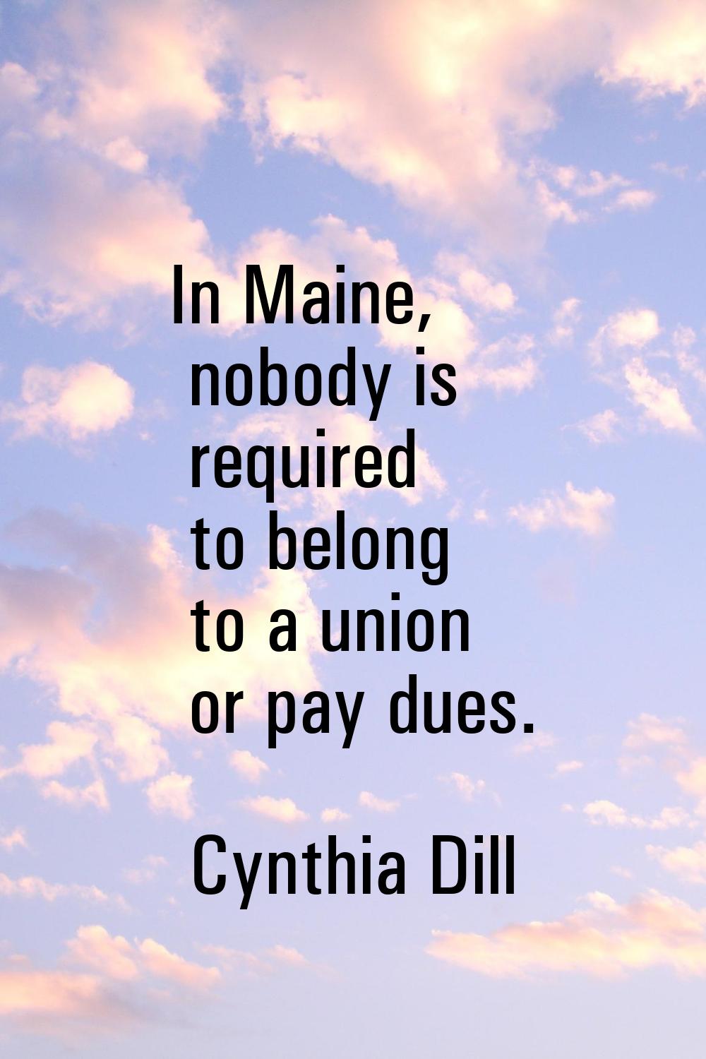 In Maine, nobody is required to belong to a union or pay dues.