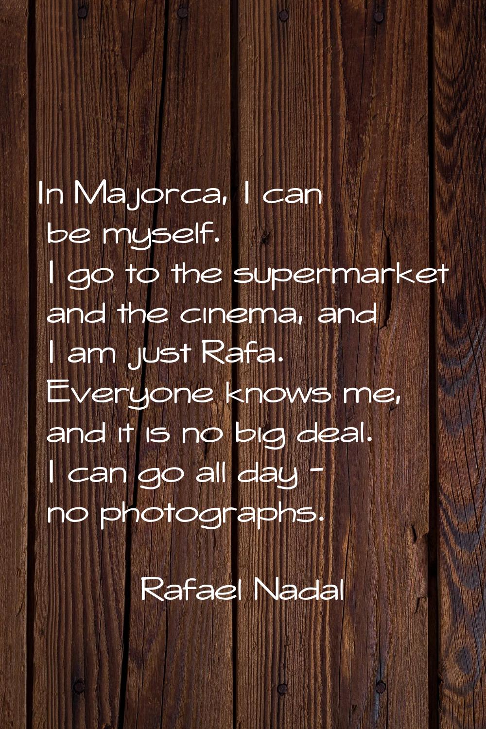 In Majorca, I can be myself. I go to the supermarket and the cinema, and I am just Rafa. Everyone k