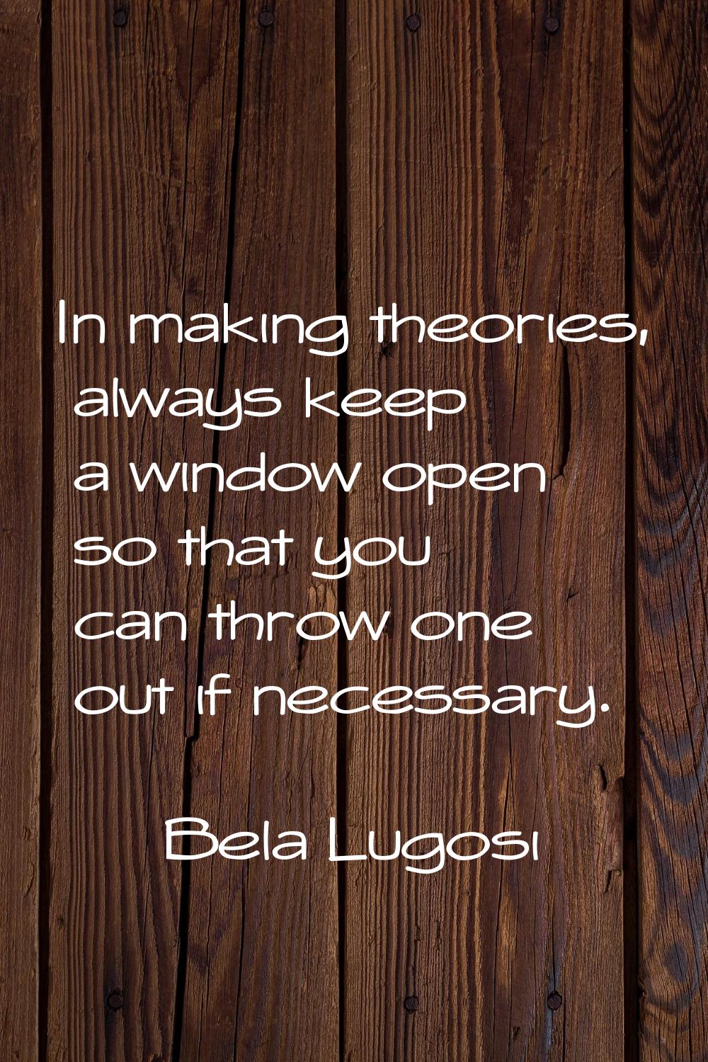 In making theories, always keep a window open so that you can throw one out if necessary.