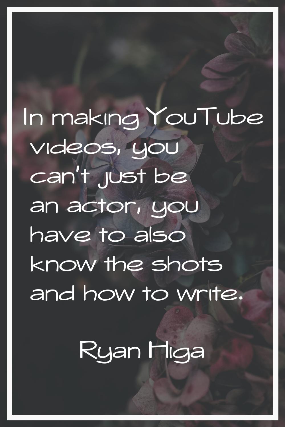 In making YouTube videos, you can't just be an actor, you have to also know the shots and how to wr