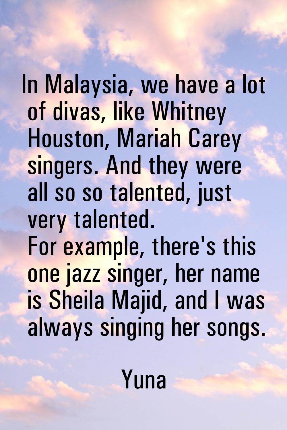 In Malaysia, we have a lot of divas, like Whitney Houston, Mariah Carey singers. And they were all 