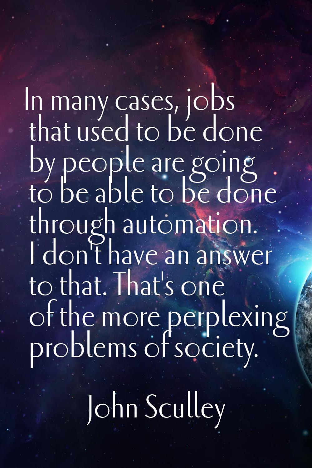 In many cases, jobs that used to be done by people are going to be able to be done through automati