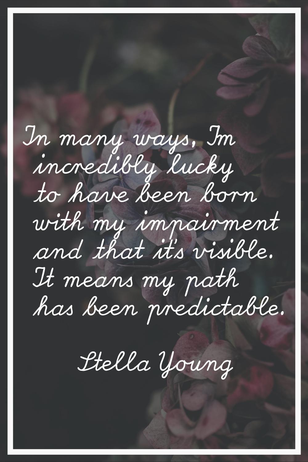 In many ways, I'm incredibly lucky to have been born with my impairment and that it's visible. It m