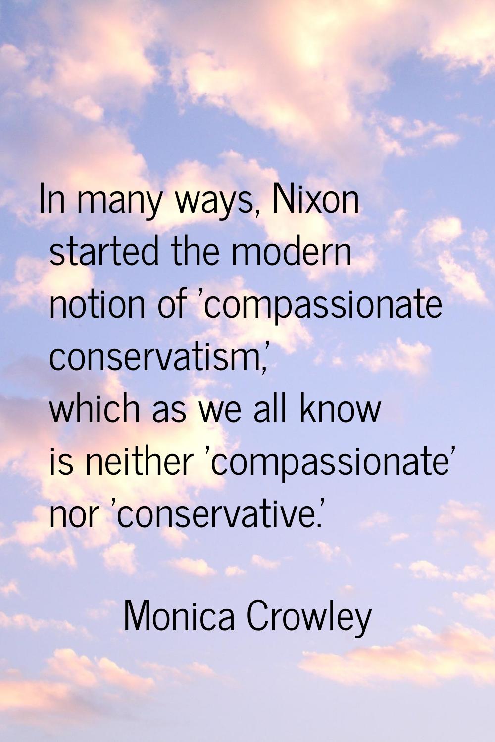 In many ways, Nixon started the modern notion of 'compassionate conservatism,' which as we all know