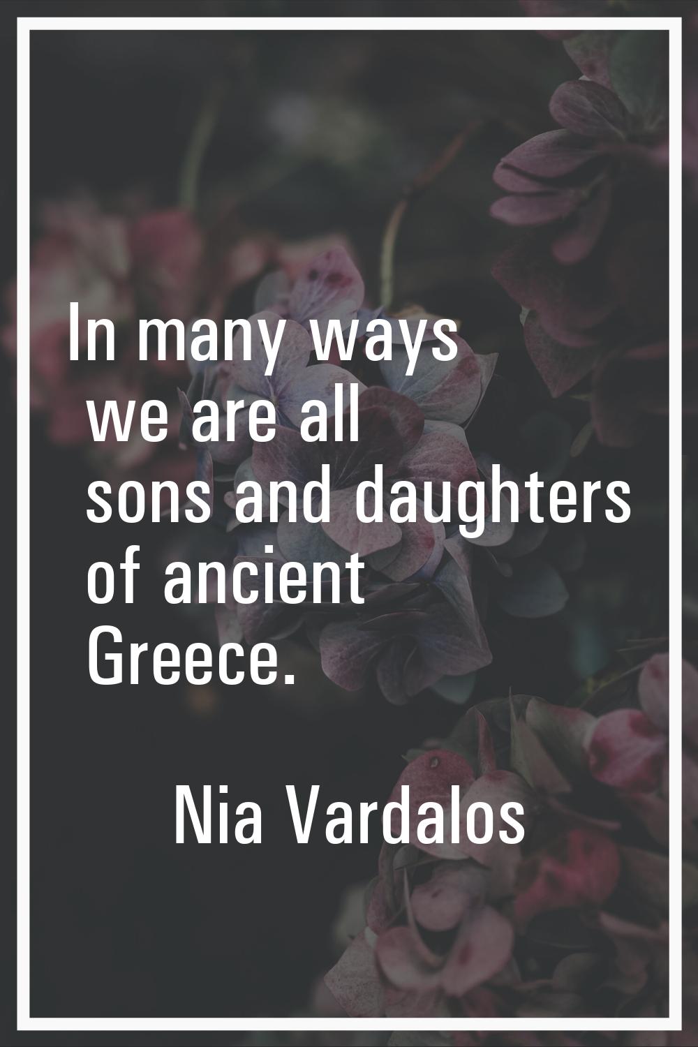 In many ways we are all sons and daughters of ancient Greece.