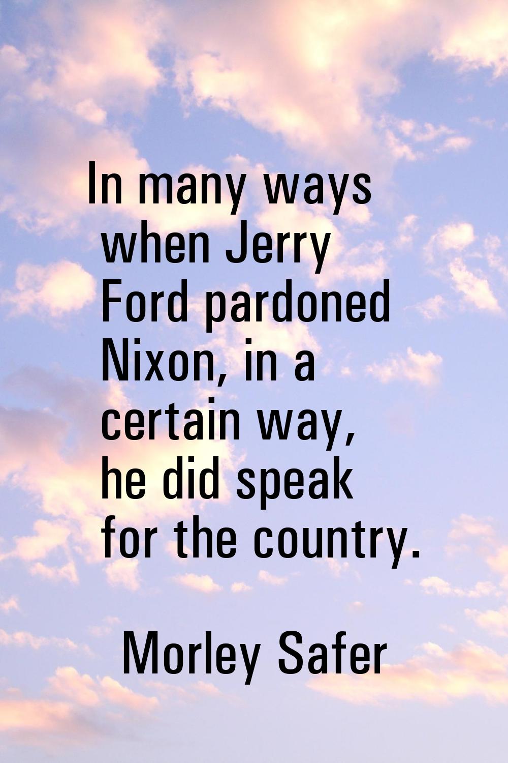 In many ways when Jerry Ford pardoned Nixon, in a certain way, he did speak for the country.