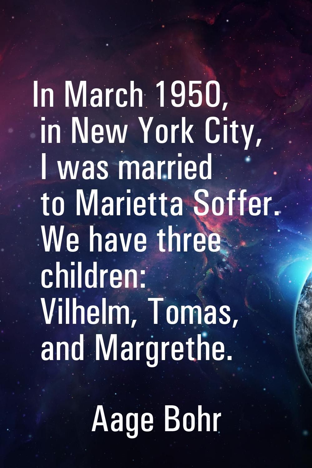 In March 1950, in New York City, I was married to Marietta Soffer. We have three children: Vilhelm,