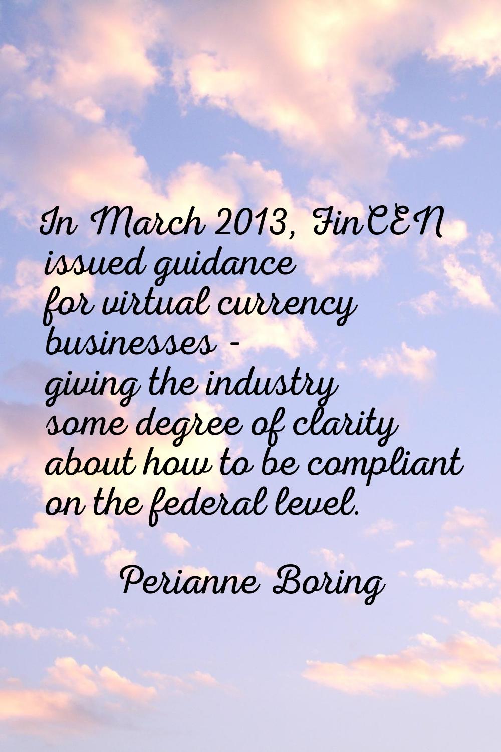 In March 2013, FinCEN issued guidance for virtual currency businesses - giving the industry some de