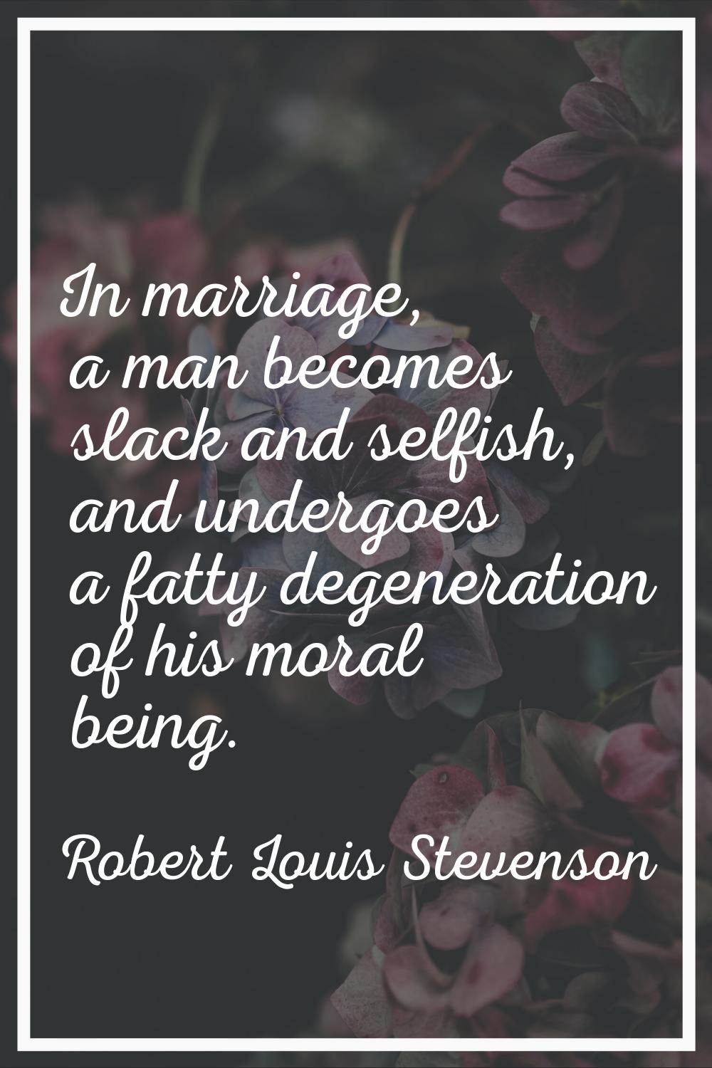 In marriage, a man becomes slack and selfish, and undergoes a fatty degeneration of his moral being