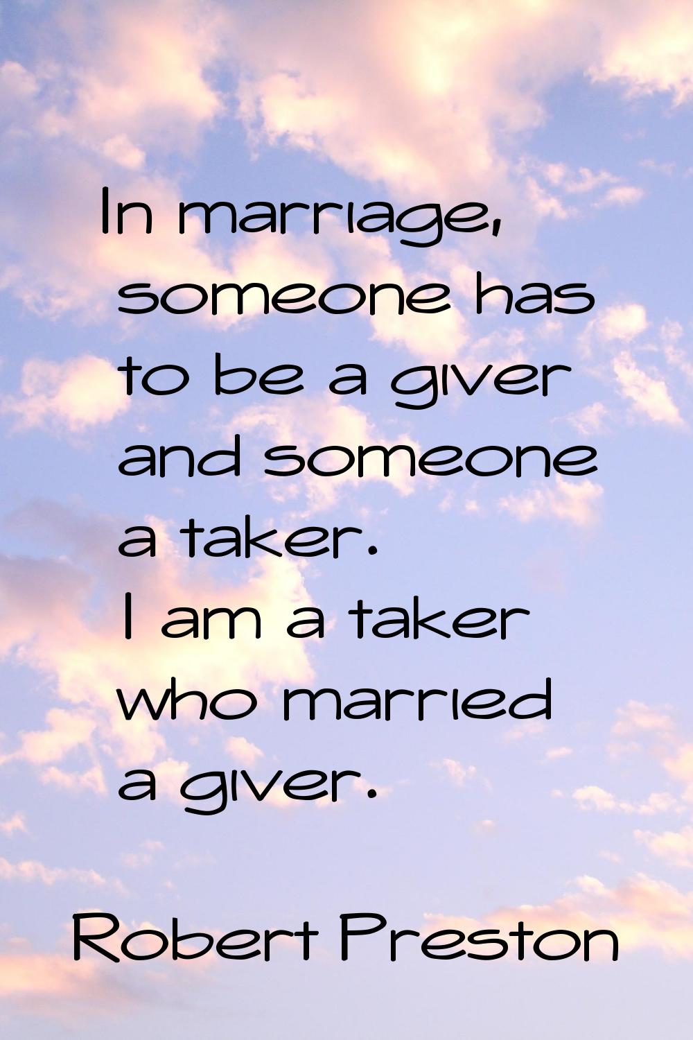 In marriage, someone has to be a giver and someone a taker. I am a taker who married a giver.