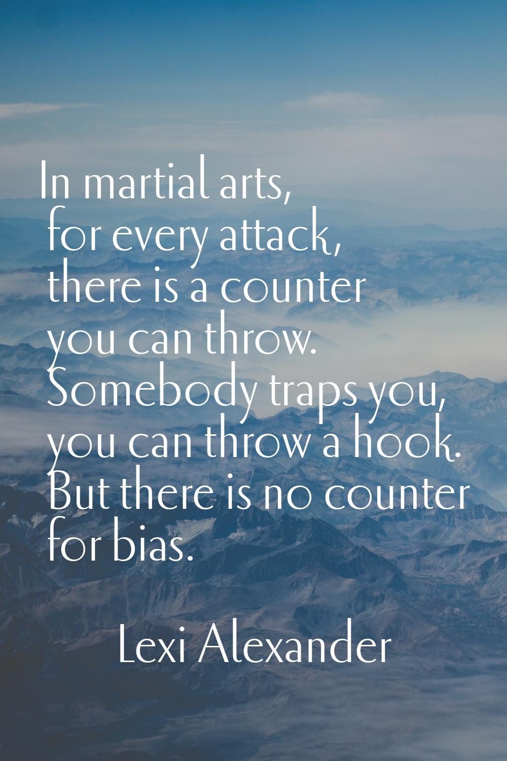 In martial arts, for every attack, there is a counter you can throw. Somebody traps you, you can th