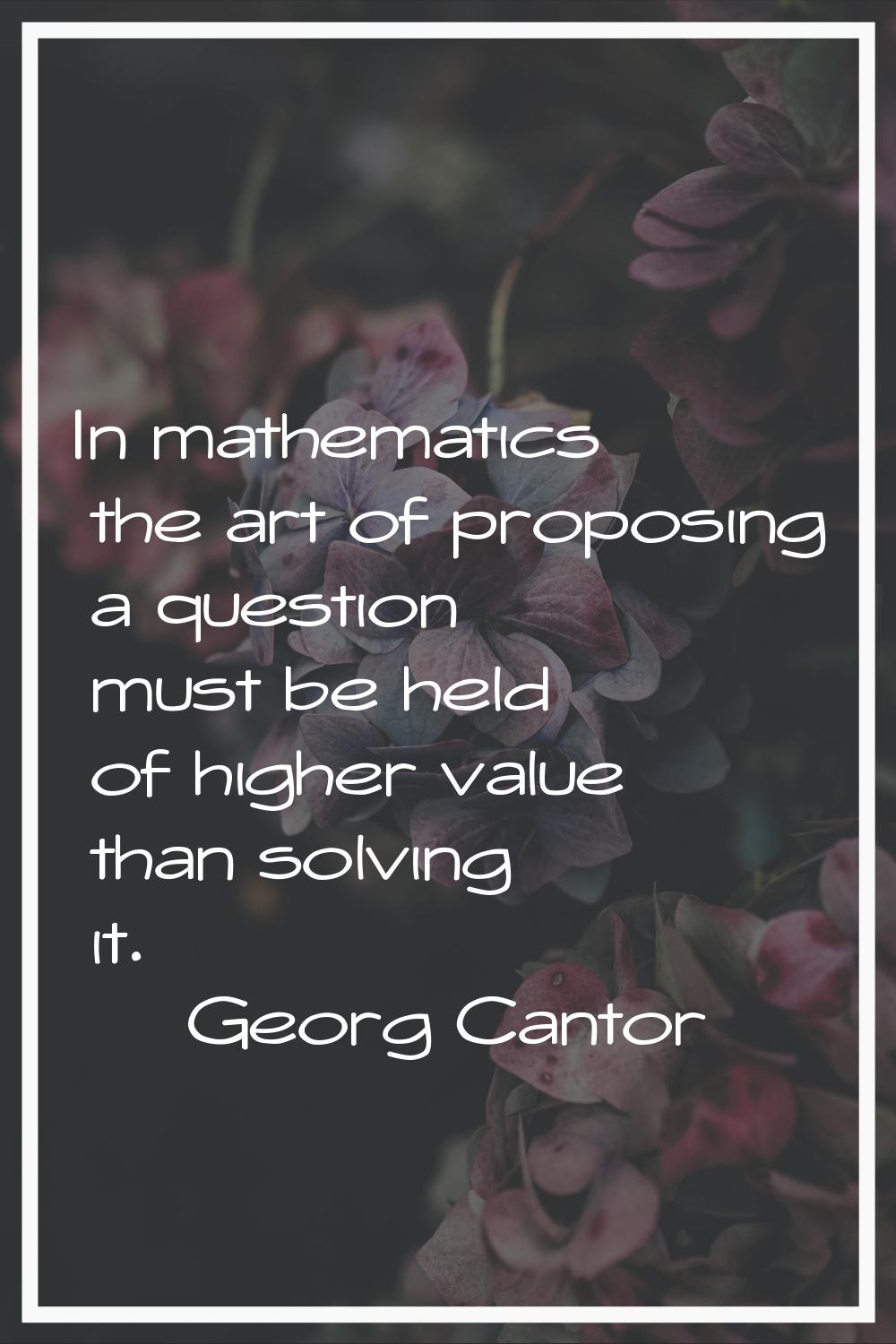In mathematics the art of proposing a question must be held of higher value than solving it.