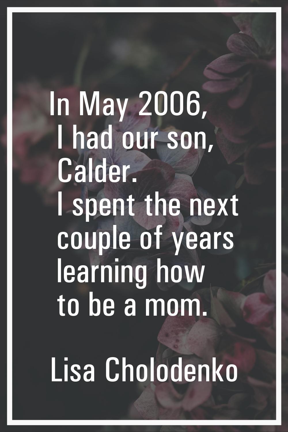 In May 2006, I had our son, Calder. I spent the next couple of years learning how to be a mom.