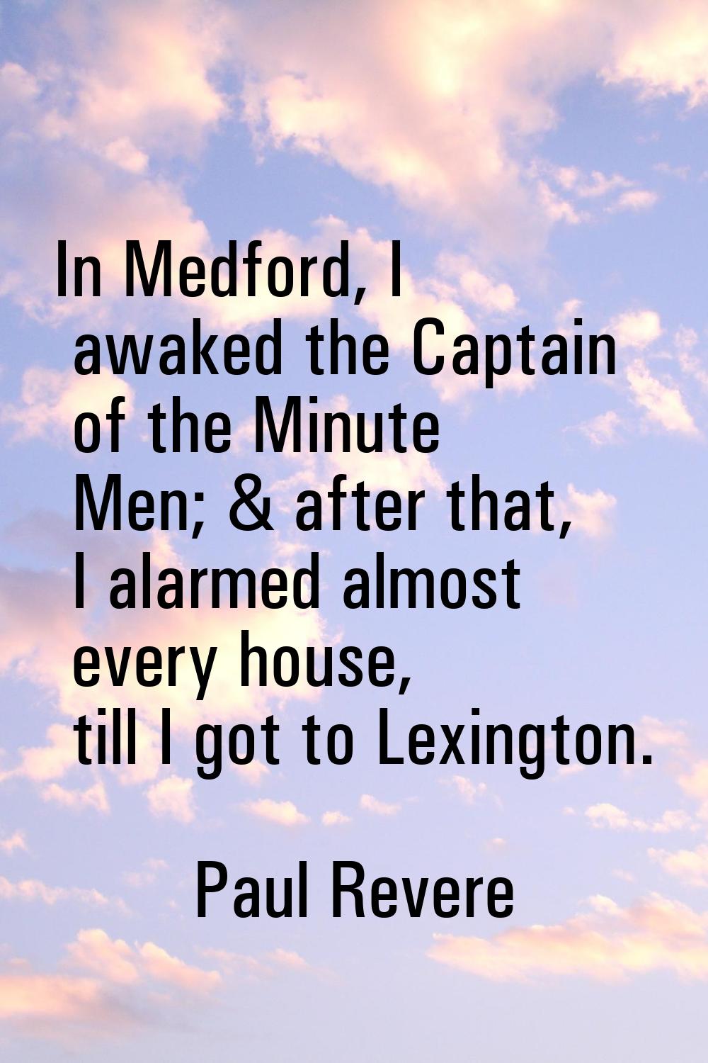 In Medford, I awaked the Captain of the Minute Men; & after that, I alarmed almost every house, til