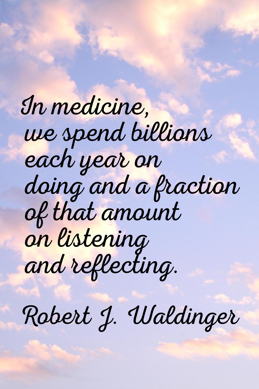 In medicine, we spend billions each year on doing and a fraction of that amount on listening and re